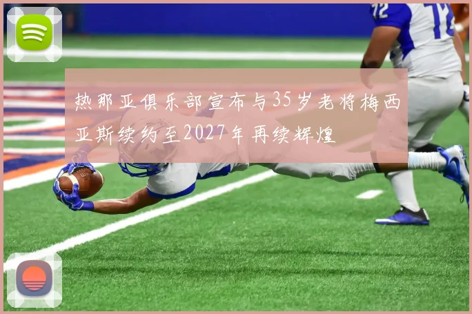 热那亚俱乐部宣布与35岁老将梅西亚斯续约至2027年再续辉煌