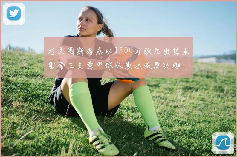 尤文图斯考虑以1500万欧元出售米雷蒂三支意甲球队表达浓厚兴趣