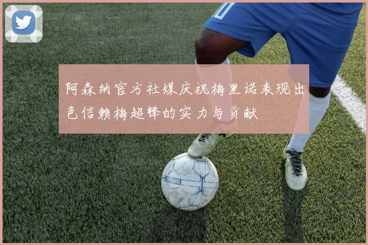 阿森纳官方社媒庆祝梅里诺表现出色信赖梅超锋的实力与贡献