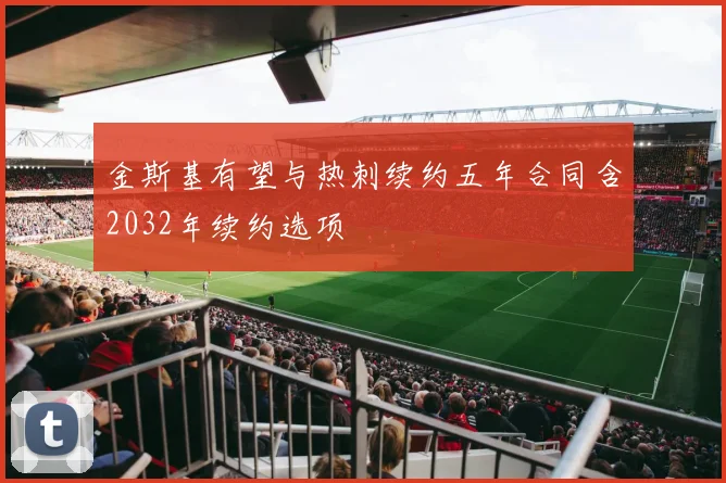 金斯基有望与热刺续约五年合同含2032年续约选项