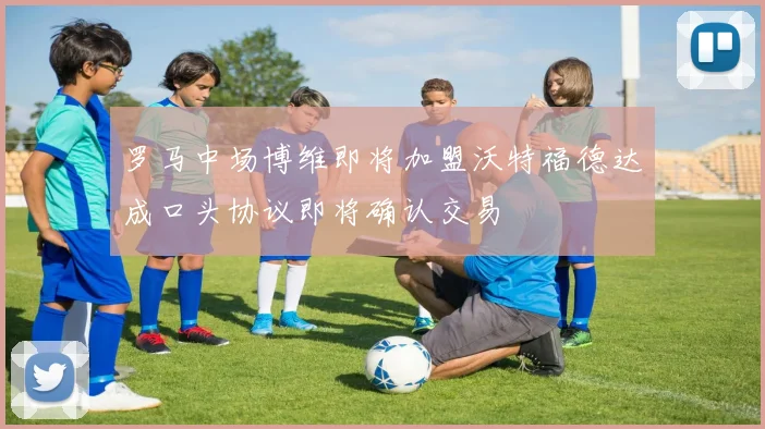 罗马中场博维即将加盟沃特福德达成口头协议即将确认交易