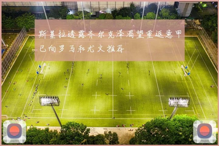 斯基拉透露齐尔克泽渴望重返意甲已向罗马和尤文推荐