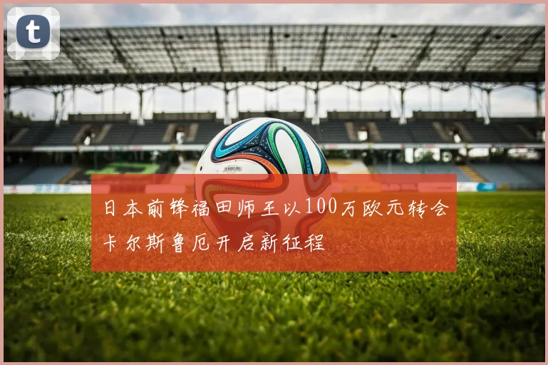 日本前锋福田师王以100万欧元转会卡尔斯鲁厄开启新征程