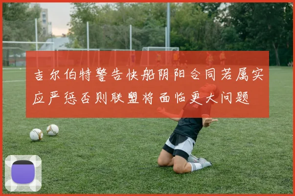 吉尔伯特警告快船阴阳合同若属实应严惩否则联盟将面临更大问题