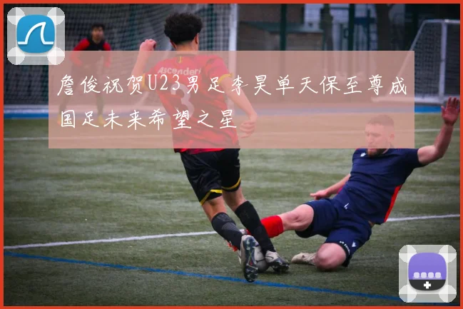 詹俊祝贺U23男足李昊单天保至尊成国足未来希望之星
