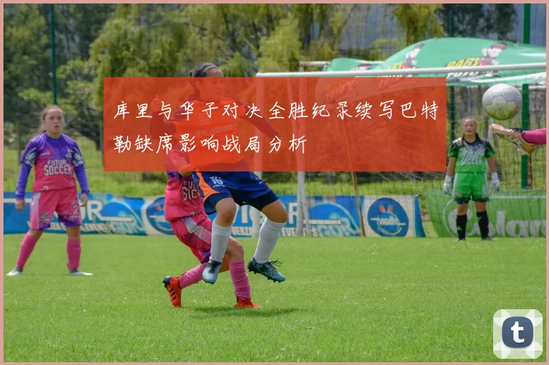 库里与华子对决全胜纪录续写巴特勒缺席影响战局分析