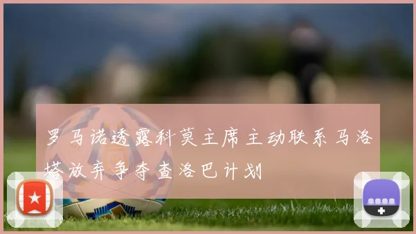 罗马诺透露科莫主席主动联系马洛塔放弃争夺查洛巴计划