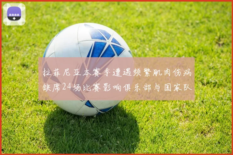 拉菲尼亚本赛季遭遇频繁肌肉伤病缺席24场比赛影响俱乐部与国家队表现