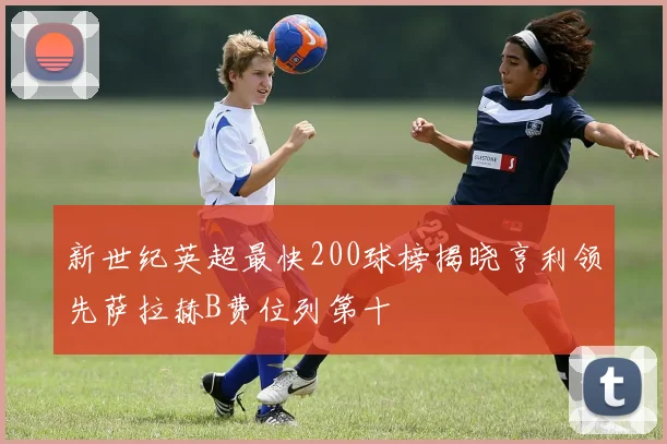 新世纪英超最快200球榜揭晓亨利领先萨拉赫B费位列第十