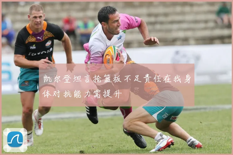 凯尔登坦言抢篮板不足责任在我身体对抗能力需提升