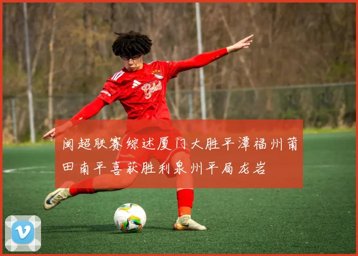 闽超联赛综述厦门大胜平潭福州莆田南平喜获胜利泉州平局龙岩