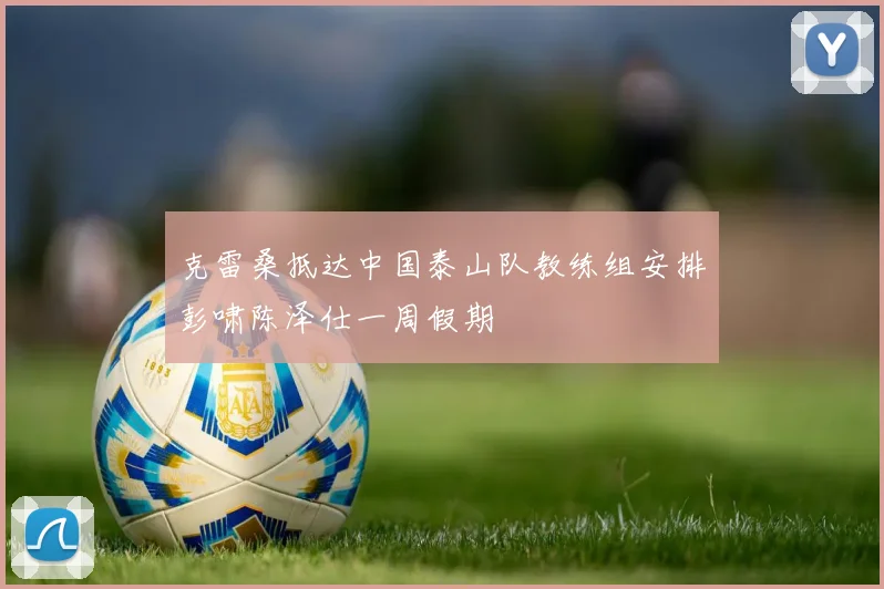 克雷桑抵达中国泰山队教练组安排彭啸陈泽仕一周假期