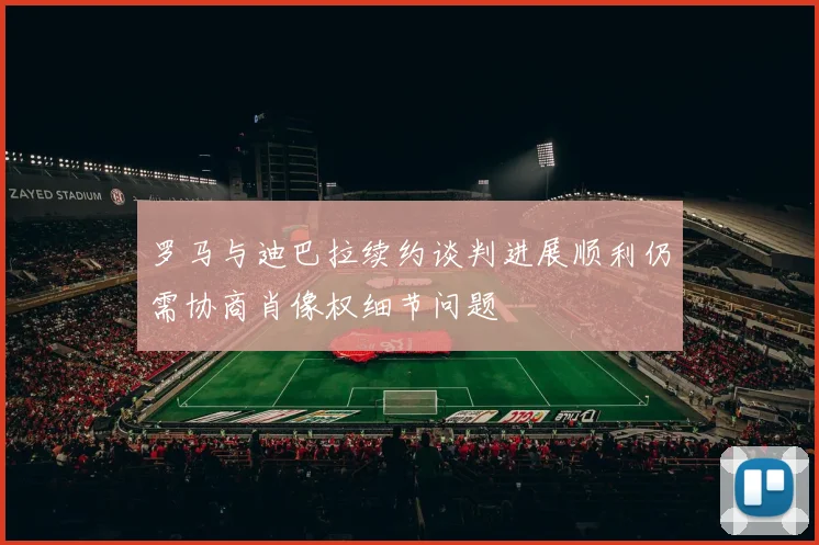 罗马与迪巴拉续约谈判进展顺利仍需协商肖像权细节问题