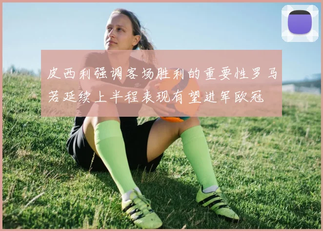 皮西利强调客场胜利的重要性罗马若延续上半程表现有望进军欧冠