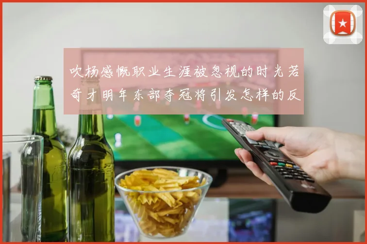 吹杨感慨职业生涯被忽视的时光若奇才明年东部夺冠将引发怎样的反响