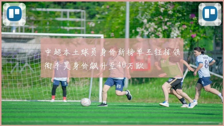 中超本土球员身价新榜单王钰栋领衔李昊身价飙升至40万欧