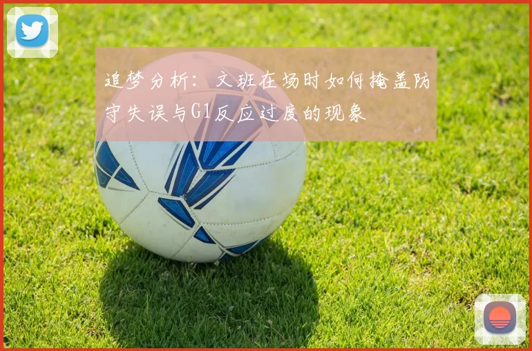 追梦分析:文班在场时如何掩盖防守失误与G1反应过度的现象