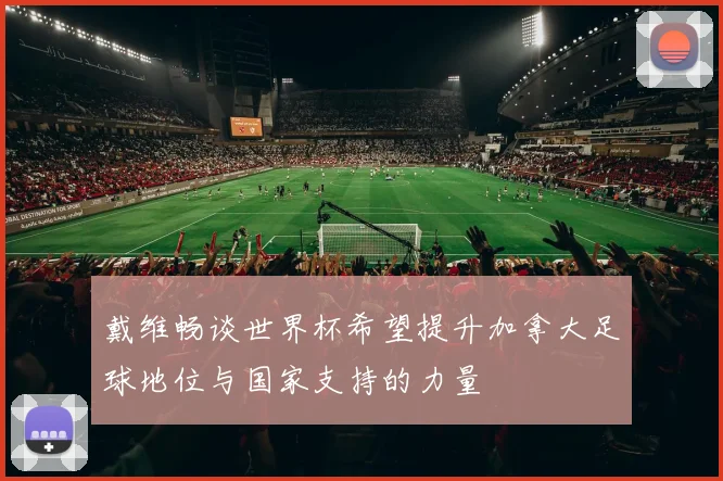 戴维畅谈世界杯希望提升加拿大足球地位与国家支持的力量