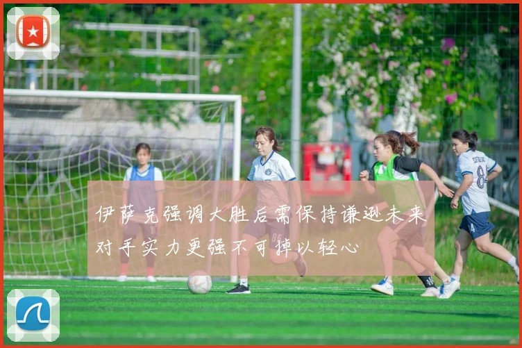伊萨克强调大胜后需保持谦逊未来对手实力更强不可掉以轻心