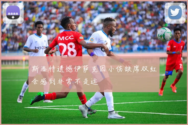 斯洛特遗憾伊萨克因小伤缺席双红会感到非常不走运