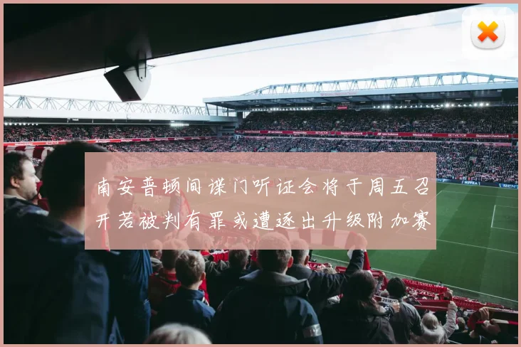 南安普顿间谍门听证会将于周五召开若被判有罪或遭逐出升级附加赛